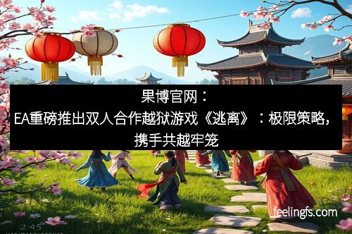 果博官网：EA重磅推出双人合作越狱游戏《逃离》：极限策略，携手共越牢笼