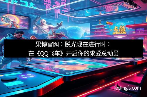 果博官网：脱光现在进行时：在《QQ飞车》开启你的求爱总动员