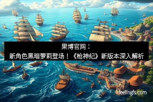 果博官网：新角色黑暗萝莉登场！《枪神纪》新版本深入解析