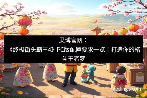 果博官网：《终极街头霸王4》PC版配置要求一览：打造你的格斗王者梦